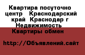 Квартира посуточно  центр - Краснодарский край, Краснодар г. Недвижимость » Квартиры обмен   